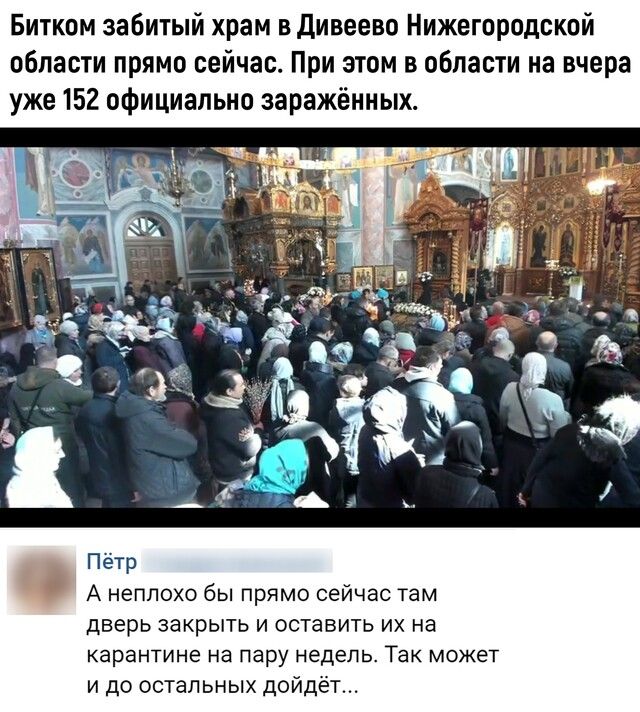 Битком забитый храм в Дивеево Нижегородской области прямо сейчас При этом в области на вчера уже 152 официально заражённых Пётр А неплохо бы прямо сейчас там дверь закрыть и оставить их на карантине На пару недель ТЗК МОЖЕТ и до остальных дойдёт