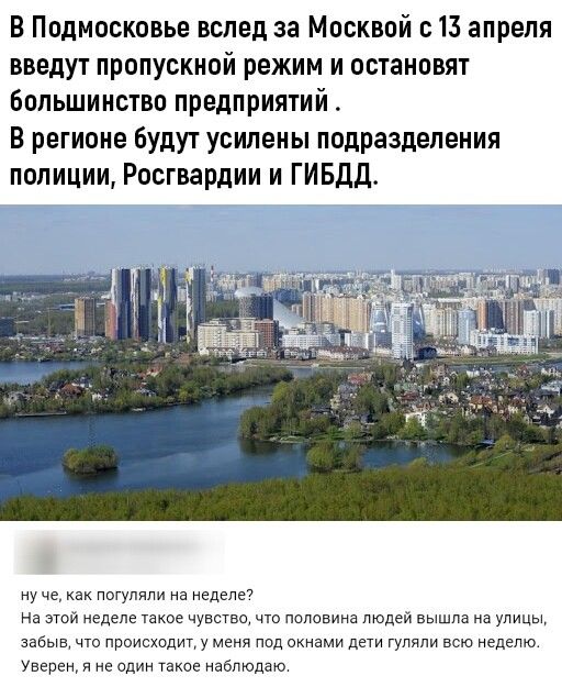 В Подмосковье вслед за Москвой с 13 апреля введут пропускной режим и остановят большинство предприятий В регионе будут усилены подразделения полиции Росгвардии и ГИБДД ну че нен погуляли на неделе На этой неделе такое чувство что поливина тодеи вышла на улицы забыв что происходит у меня под окнами дети гуляли всю неделю Уверен и не один Такое наблюдаю