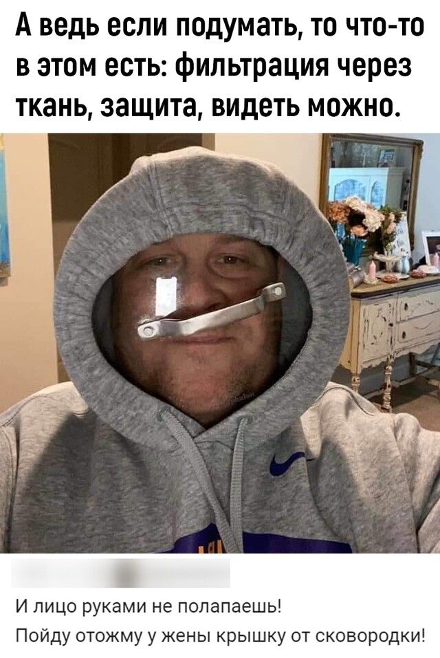 А ведь если подумать то что то в этом есть фильтрация через ткань защита видеть можно И лицо руками не полапаешь Пойду отожму у жены крышку от сковородки