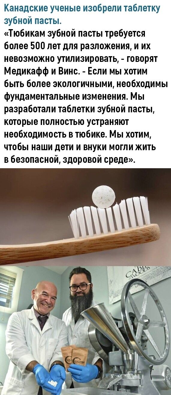 Канадские ученые изобрели таблетку зубной пасты Тюбикам зубной пасты требуется более 500 лет для разложения и их невозможно утилизировать говорят Медикафф и Винс Если мы хотим быть более экопогичными необходимы фундаментальные изменения Мы разработали таблетки зубной пасты которые полностью устраняют необходимость в тюбике Мы хотим чтобы наши дети и внуки могли жить в безопасной здоровой среде