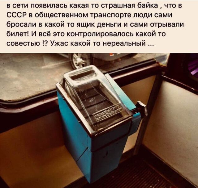 в сети появилась какая то страшная байка что в СССР в общественном транспорте люди сами бросали в какой то ящик деньги и сами отрывали билет И всё это контролировалось какой то совестью Ужас какой то нереальный