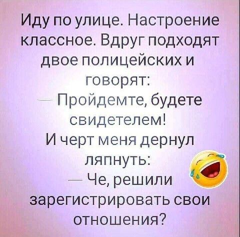 Иду по улице Настроение классное Вдруг подходят двое полицейских и говорят Пройдемте будете свидетелем И черт меня дернул ляпнуть Че реш или зарегистрировать свои отношения