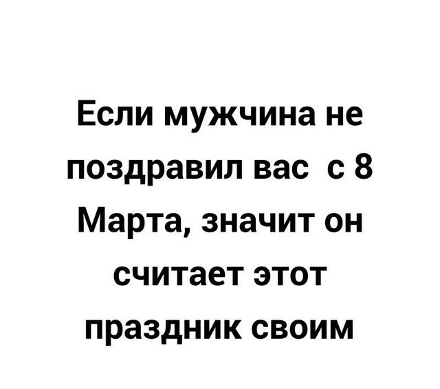 Если мужчина не поздравил вас с 8 Марта значит он считает этот праздник своим