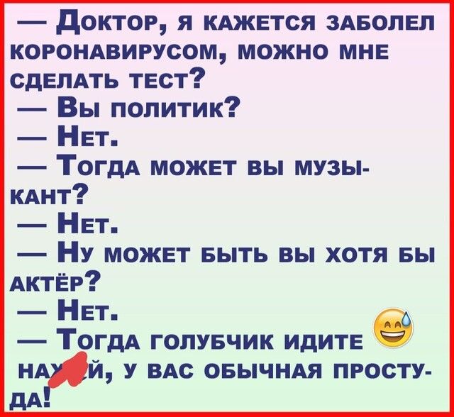доктоР я кджется ЗАБОЛЕП коготхвирусом можно МНЕ СДЕЛАТЬ тест Вы политик НЕТ ТогдА может вы музы КАнт НЕТ Ну может Быть вы хотя вы АКТЁР НЕТ _ ТОГДА ГОЛУБЧИК ИДИТЕ ний У ВАС овычнм просту дА