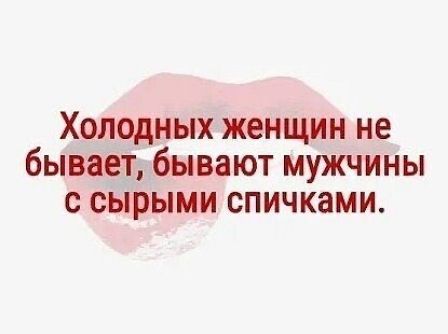 Холодных женщин не бывает бывают мужчины с сырыми спичками