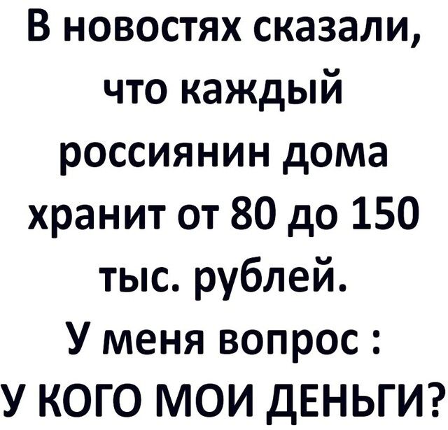 В новостях сказали что каждый россиянин дома хранит от 80 до 150 тыс рублей У меня вопрос У КОГО МОИ ДЕНЬГИ