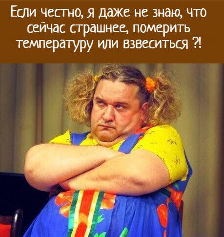 Егли честно я даже не знаю что сейчас страшнее померить температуру или вэвеситься