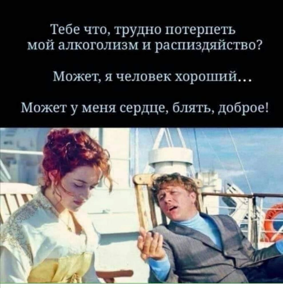 Тебе что трудно потерпеть мой алкоголизм и распиздяйство Может я человек хороший Может у меня сердце блять доброе