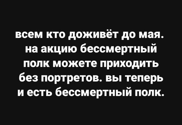 всем кто доживёт до мая на акцию бессмертный полк можете приходить без портретов вы теперь и есть бессмертный попк