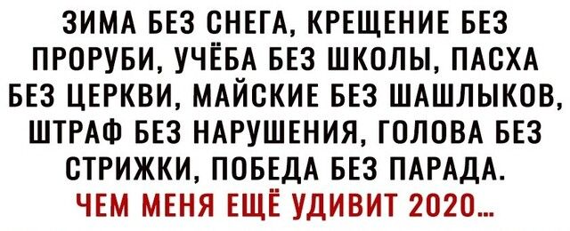 ЗИМА БЕЗ СНЕГА КРЕЩЕНИЕ БЕЗ ПРОРУБИ УЧЁБА БЕЗ ШКОЛЫ ПАСХА БЕЗ ЦЕРКВИ МАЙСКИЕ БЕЗ ШАШЛЫКОВ ШТРАФ БЕЗ НАРУШЕНИЯ ГОЛОВА БЕЗ СТРИЖКИ ПОБЕДА БЕЗ ПАРАДА ЧЕМ МЕНЯ ЕЩЁ УДИВИТ 2020