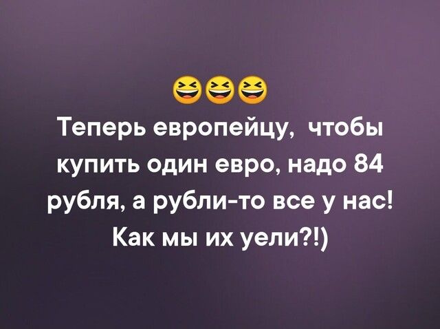 Теперь европейцу чтобы купить один евро надо 84 рубля а рубли то все у нас Как мы их уели