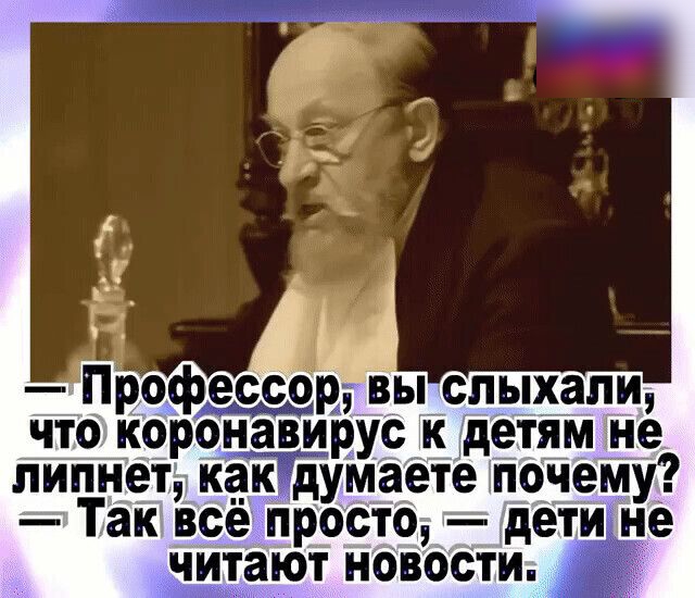 і Профессор вы слыхали что коронавирус к детямне липнет кандумаете почему Так все просто дети не итают новости а