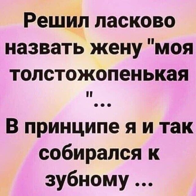 Решил ласково назвать жену моя толстожопенькая В принципе я и так собирался к зубному