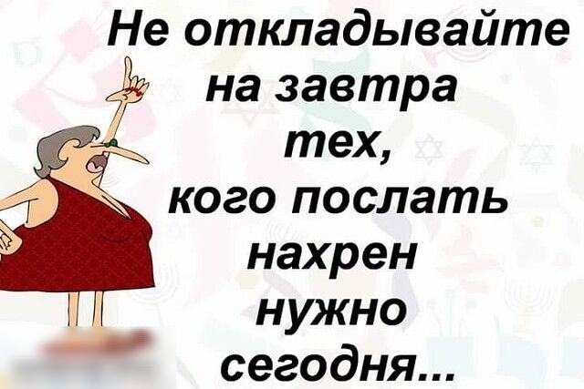 Не откладывайте на завтра тех кого послать нахрен нужно сегодня