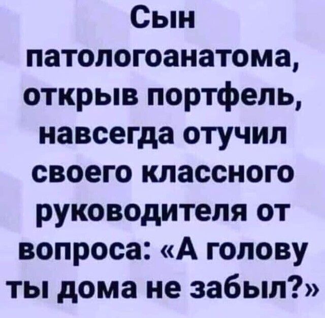 Сын патологоанатома открыв портфель навсегда отучил своего классного руководителя от вопроса А голову ты дома не забыл