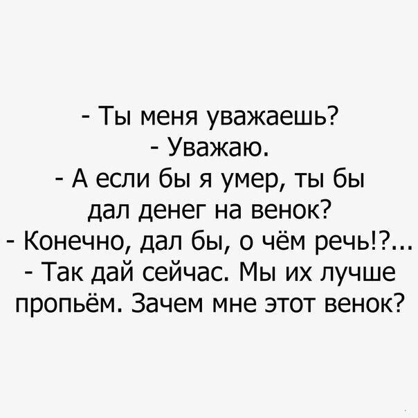 Ты меня уважаешь Уважаю А если бы я умер ты бы дал денег на венок Конечно дал бы о чём речь Так дай сейчас Мы их лучше пропьём Зачем мне этот венок