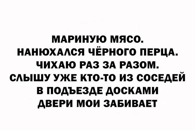 МАРИНУЮ МЯСО НАНЮХААСЯ ЧЁРНОГО ПЕРЦА ЧИХАЮ РАЗ ЗА РАЗОМ САЫШУ УЖЕ КТО ТО ИЗ СОСЕДЕЙ В ПОДЪЕЗДЕ АОСКАМИ АВЕРИ МОИ ЗАБИВАЕТ