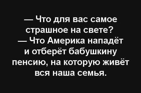 Что для вас самое страшное на свете Что Америка нападёт и отберёт бабушкину пенсию на которую живёт вся наша семья
