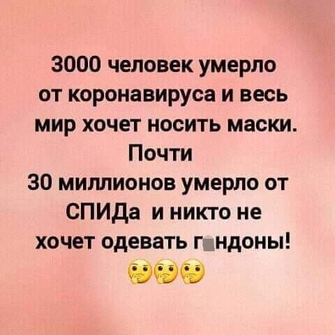 3000 человек умерло от коронавируса и весь мир хочет носить маски Почти 30 миллионов умерло от СПИДа и никто не хочет одевать гмндоны