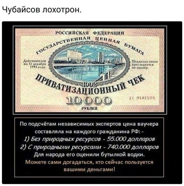 Чубайсов лохотрон рпссипсмп иии Аи п мж _ По подсчётам независимых экспертов цена ваучера составляла на каждого гражданина РФ 1 Без природных ресурсов 550001юлларов С природными ресурсакт 740000долларов Для народа его оценили бугылкой водки Мо ете сами догадаться но сейчас пользуется вашими деньгами
