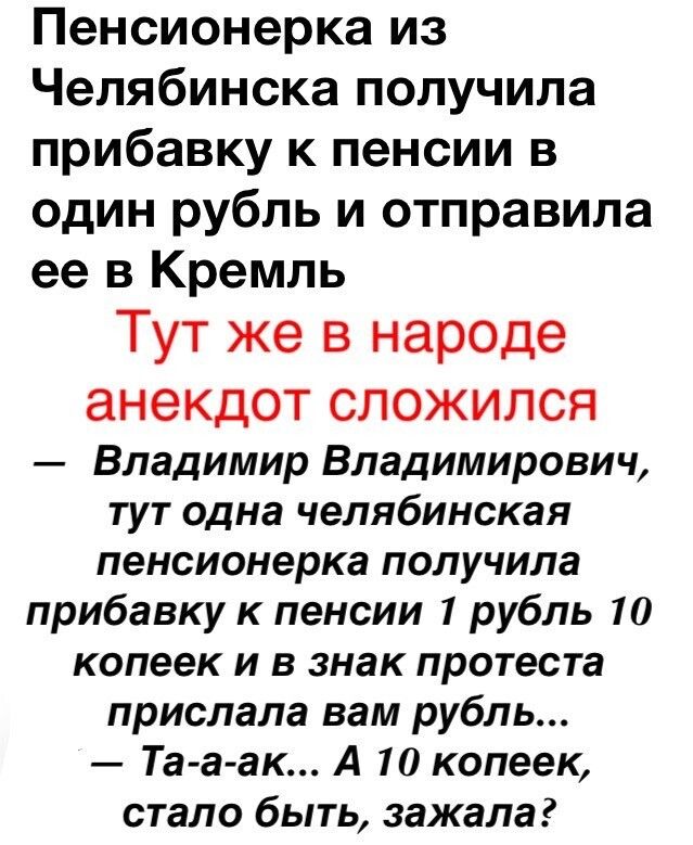 Пенсионерка из Челябинска получила прибавку к пенсии в один рубль и отправила ее в Кремль Тут же в народе анекдот СЛОЖИЛСЯ Владимир Владимирович тут одна челябинская пенсионерка получила прибавку к пенсии 1 рубль 10 копеек и в знак протеста прислала вам рубль Та а ак А 10 копеек стало быть зажала