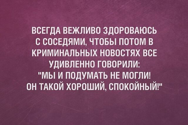 всЕгдА ввжливо здоровдюсь с соседями чтовы потом в криминдльных новостях все Удивлвнно говорили мы и подумдть НЕ моглид он ТАКОЙ хороший спокойный