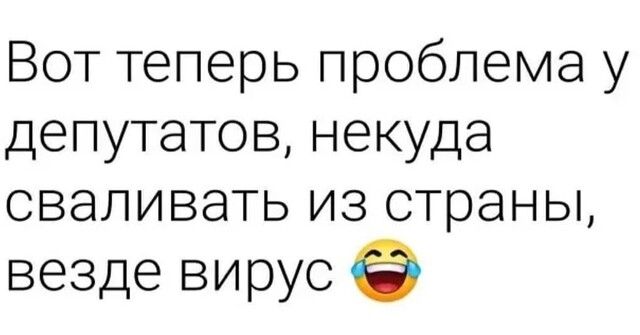 Вот теперь проблема у депутатов некуда сваливать из страны везде вирус