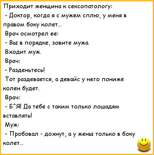 Приходит кенщина к сексопатологу доктор когда я с мужем сплю у меня в правом боку колет Врач осмотрел ее Вы в порядке зовите мужа Входит муж Бра Разденьтесь Тот раздевается а девайс у него пониже колен будет Врач БЯ Да тебе с таким только лошадям вставлять Муж Пробовал дохнут а у жены только в боку колет