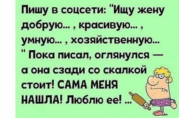 Пишу в соцсети Ищу жену добрую красивую умную хозяйственную Пока писал оглянулся а она сзади со скалкой р стоит САМА маня НАШЛА Люблю ее