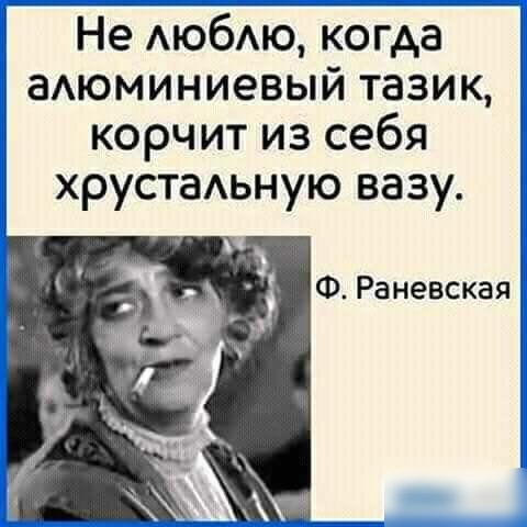 Не АЮбАЮ когда аАюминиевый тазик корчит из себя хрустаАьную вазу Ф Раневская