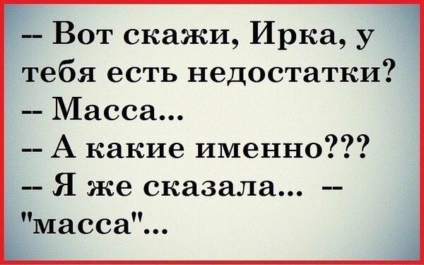 Вот скажи Ирка у тебя есть недостатки Масса А какие именно Я же сказала масса