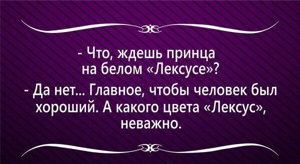 Что ждешь принца на белом Лексусе да нет Главное чтобы человек был хороший А какого цвета Лексус неважно
