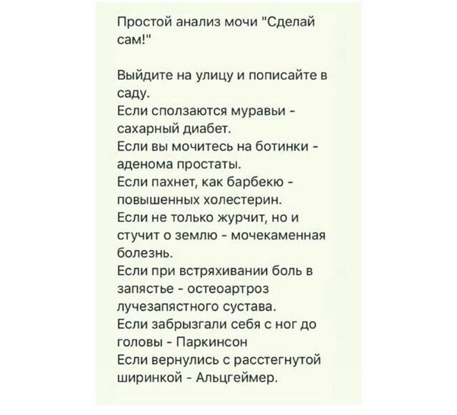 Простой анализ мочи Сделай сам Выйдите на улицу и пописайте в саду Если спопзаются муравьи сахарный диабет Если вы мочитесь на ботинки аденома простаты Если пахнет как барбекю повышенных холестерина Если не только журчит но и стучит о землю мочекаменная болезнь Если при встряхинании боль в запястье остеоартроз лучезапястного сустава Если аабрызгапи себя с ног до ГОЛОВЫ ПВПКИНСОН Если вернулись с р