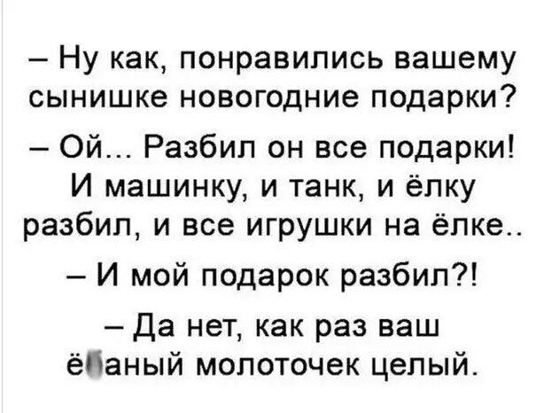 Ну как понравились вашему сынишке новогодние подарки Ой Разбил он все подарки И машинку и танк и ёлку разбил и все игрушки на ёлке И мой подарок разбил Да нет как раз ваш ёПаный молоточек целый