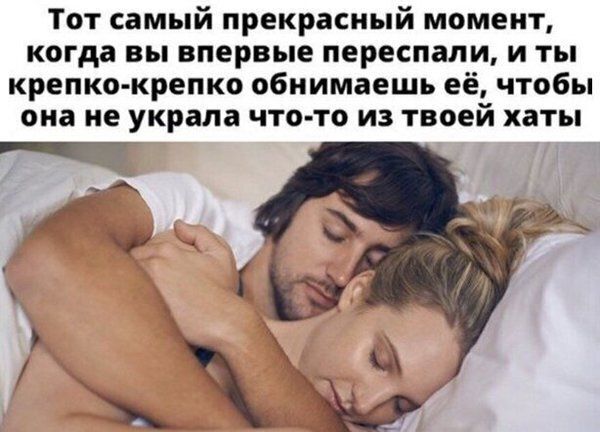 Тот самый прекрасный момент когда вы впервые переспали и ты крепко крепко обиимаешь её чтобы она не украла чтото из твоей хаты _