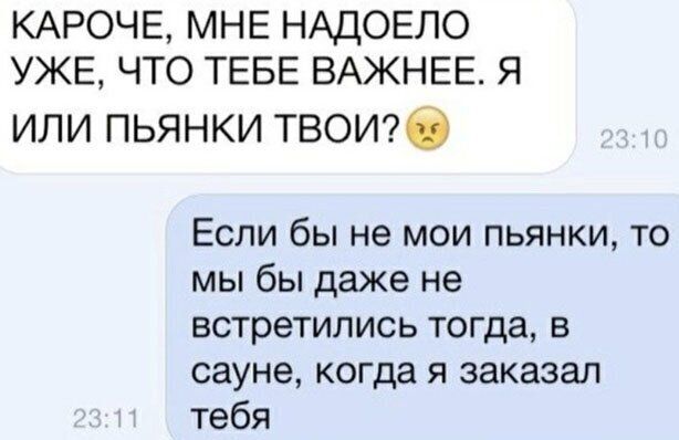 КАРОЧЕ МНЕ НАДОЕЛО УЖЕ ЧТО ТЕБЕ ВАЖНЕЕ Я ИЛИ ПЬЯНКИ ТВОИ6 Если бы не мои пьянки то мы бы даже не встретились тогда в сауне когда я заказал тебя