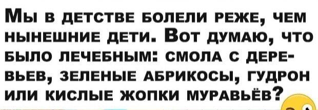 Мы В дЕТСТВЕ БОЛЕЛИ РЕЖЕ ЧЕМ НЫНЕШНИЕ дЕТИ ВОТ дУМАЮ ЧТО БЫЛО ПЕЧЕБНЫМ СМОПА С дЕРЕ ВЬЕВ ЗЕЛЕНЫЕ АБРИКОСЫ ГУДРОН ИЛИ КИСПЫЕ ЖОПКИ МУРАВЬЁВ