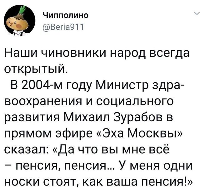 Чипполино ВепаЗП Наши чиновники народ всегда открытый В 2004 м году Министр здра воохранения и социального развития Михаил Зурабов в прямом эфире Эха Москвы сказал Да что вы мне всё пенсия пенсия У меня одни носки стоят как ваша пенсия