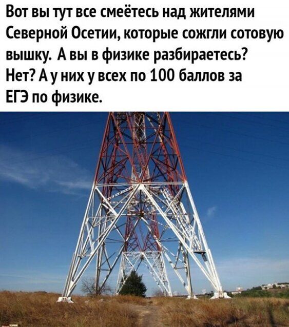Вот вы тут все смеётесь над жителями Северной Осетии которые сожгли сотовую вышку А вы в физике разбираетесь Нет Ау них у всех по 100 баллов за ЕГЭ по физике