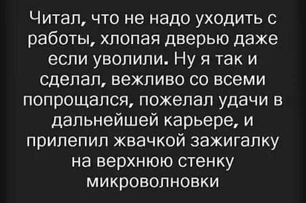 Читал что не надо уходить с работы хлопая дверью даже если уволили Ну я так и Сделал вежливо со всеми попрощался пожелал удачи в дальнейшей карьере и прилепил жвачкой зажигалку на верхнюю стенку микроволновки