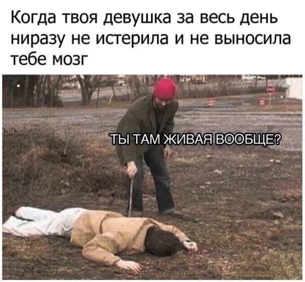 Когда твоя девушка за весь день ниразу не истерила и не выносила тебе мозг и ТЫ ТАМ ЖИВАЯ ВООБЩЕ