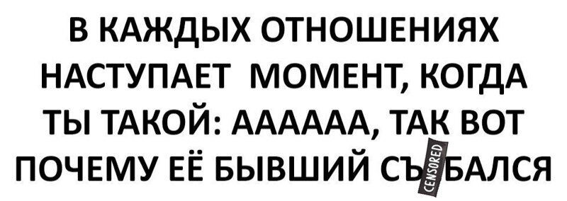 В КАЖДЫХ ОТНОШЕНИЯХ НАСТУПАЕТ МОМЕНТ КОГДА ТЫ ТАКОИ АААААА ТАК ВОТ ПОЧЕМУ ЕЁ БЫВШИЙ СЪЁБАЛСЯ