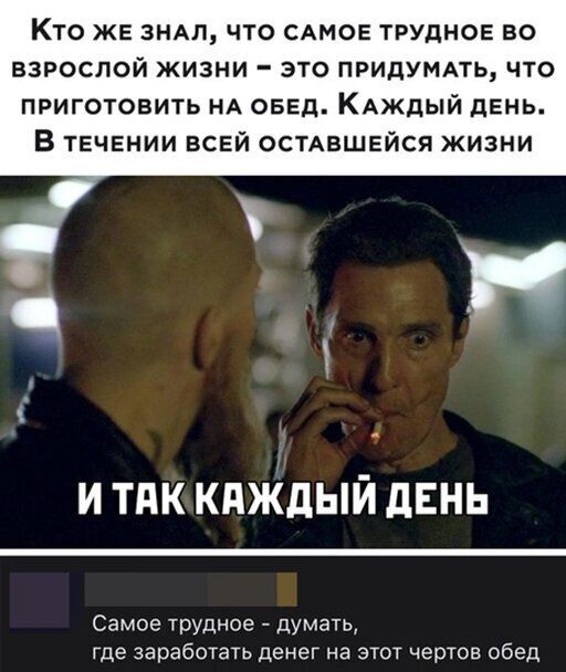 Кто же зндл что САМОЕ трудное во взрослой жизни это придумпь что приготовить НА свед КАЖДЫЙ день В течении всей осмвшейся жизни и тдк кпждый дЕНЬ Самое трудное думать где заработать денег на этот чертов обед