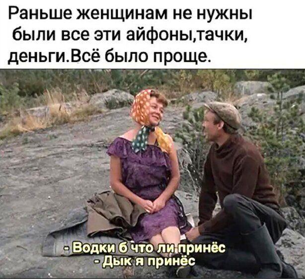 Раньше женщинам не нужны были все эти айфонытачки деньгиВсё было проще л ЩВодки б чтойЁцринёс Ё Дык и принёс