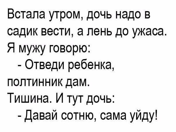 Встала утром дочь надо в садик вести а пень до ужаса Я мужу говорю Отведи ребенка полтинник дам Тишина И тут дочь Давай сотню сама уйду