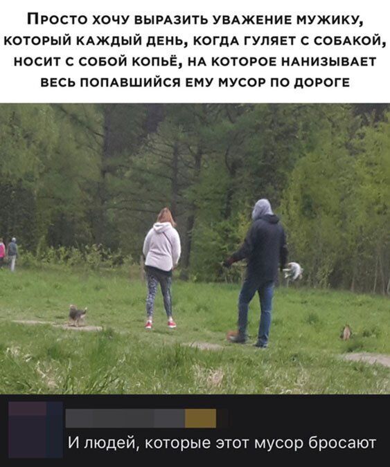 Просто хочу вымзить УВАЖЕНИЕ мужику который КАЖДЫЙ день КОГДА гуляет с совдкой носит совой копьё НА которов НАНИЗЫВАЕТ ввсь попмэшийся ЕМУ мусор по дороге И людей которые этот мусор бросают
