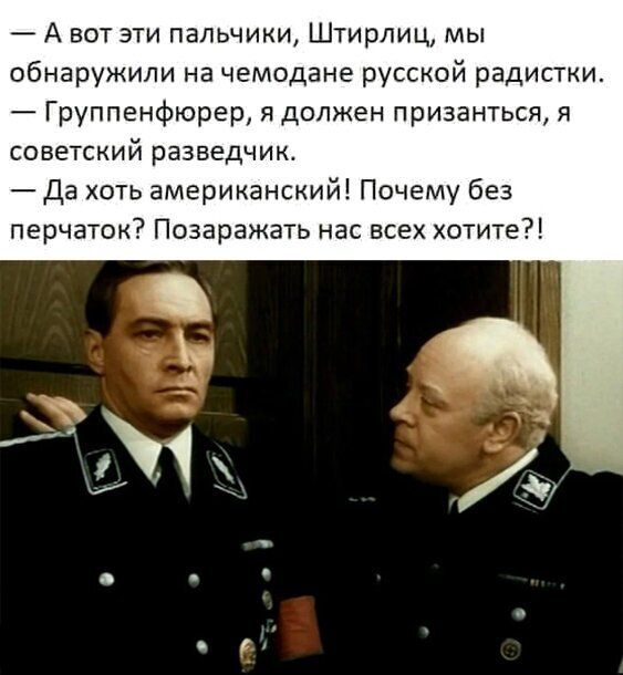 А вот эти пальчики Штирлиц мы обнаружили на чемодане русской радис и Группенфюрер я должен призанться я советский разведчик Да хоть американский Почему без перчаток Позаражать нас всех хотите