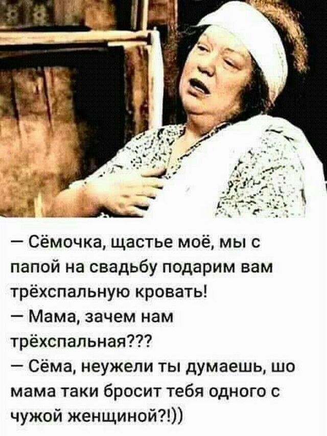 Сёмочка щастье моё мы с папой на свадьбу подарим вам трёхспальную кровать Мама зачем нам трёхспальная Сёма неужели ты думаешь шо мама таки бросит тебя одного с чужой женщиной