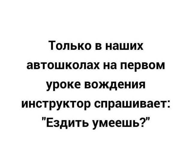 Только в наших автошколах на первом уроке вождения инструктор спрашивает Ездить умеешь