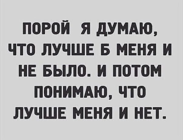 ПОРОИ Я дУМАЮ ЧТО ЛУЧШЕ Б МЕНЯ И НЕ БЫЛО И ПОТОМ ПОНИМАЮ ЧТО ЛУЧШЕ МЕНЯ И НЕТ